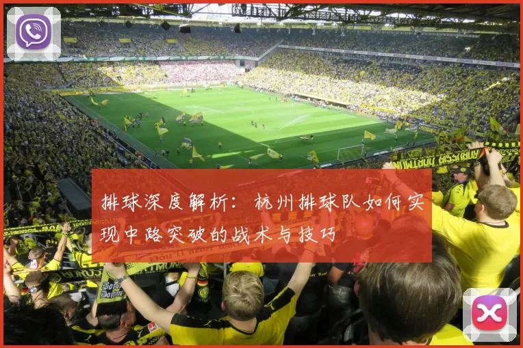 排球深度解析：杭州排球队如何实现中路突破的战术与技巧