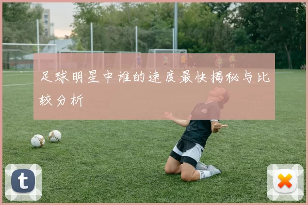 足球明星中谁的速度最快揭秘与比较分析