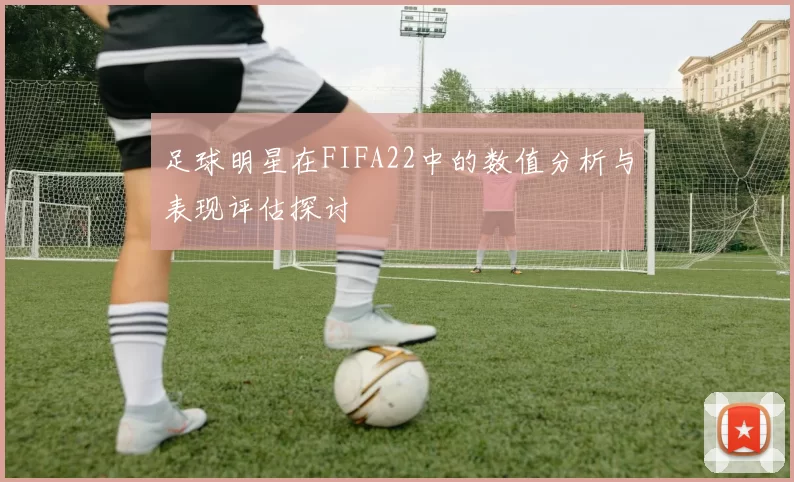 足球明星在FIFA22中的数值分析与表现评估探讨