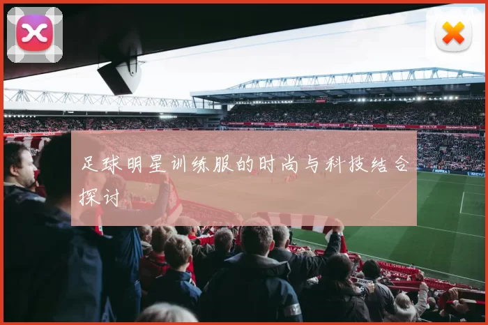足球明星训练服的时尚与科技结合探讨