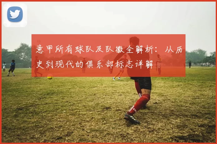 意甲所有球队及队徽全解析：从历史到现代的俱乐部标志详解