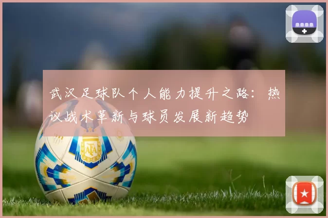 武汉足球队个人能力提升之路：热议战术革新与球员发展新趋势