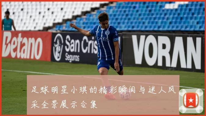 足球明星小琪的精彩瞬间与迷人风采全景展示合集