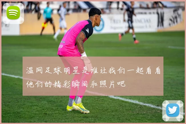 温网足球明星是谁让我们一起看看他们的精彩瞬间和照片吧