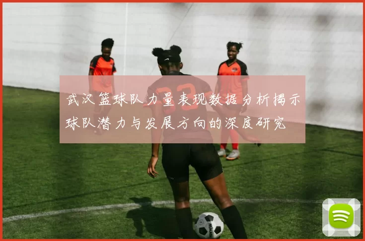 武汉篮球队力量表现数据分析揭示球队潜力与发展方向的深度研究