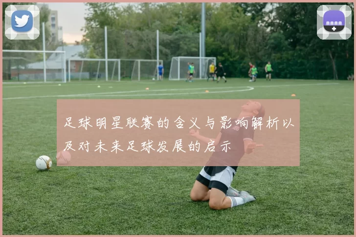 足球明星联赛的含义与影响解析以及对未来足球发展的启示