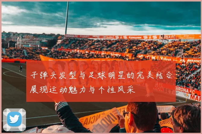 子弹头发型与足球明星的完美结合展现运动魅力与个性风采