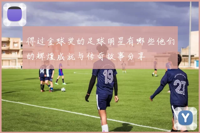 得过金球奖的足球明星有哪些他们的辉煌成就与传奇故事分享