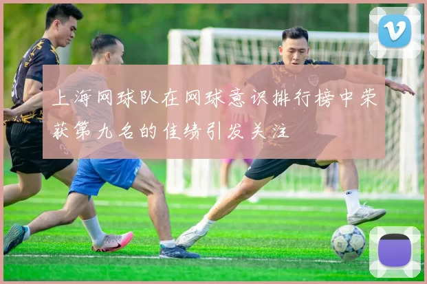 上海网球队在网球意识排行榜中荣获第九名的佳绩引发关注