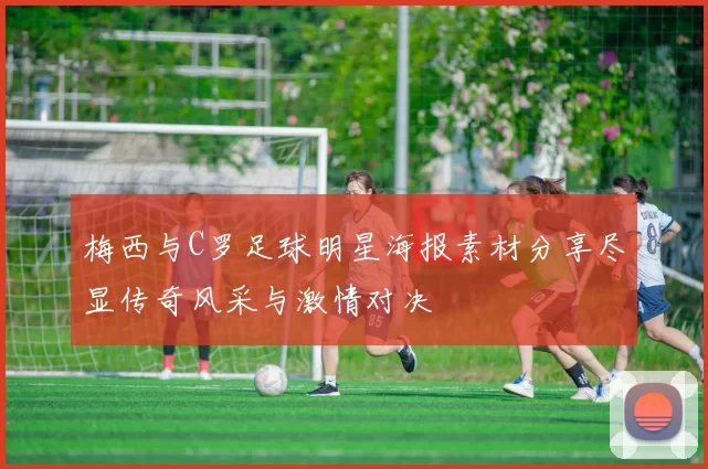 梅西与C罗足球明星海报素材分享尽显传奇风采与激情对决