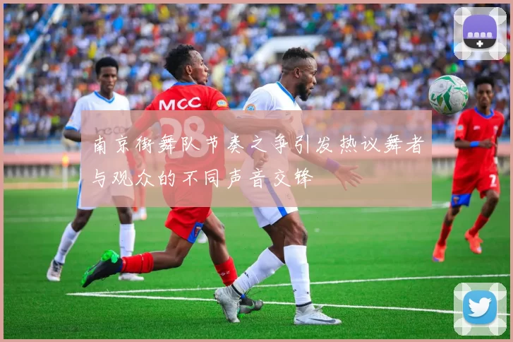南京街舞队节奏之争引发热议舞者与观众的不同声音交锋