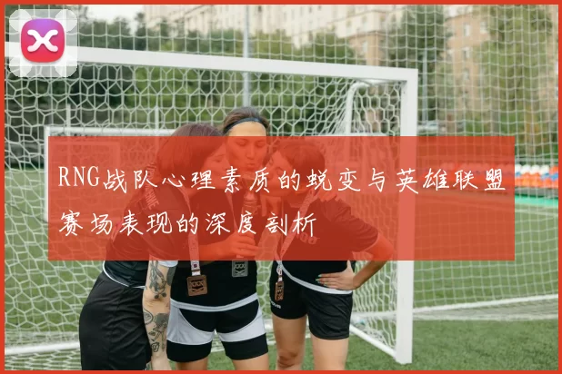 RNG战队心理素质的蜕变与英雄联盟赛场表现的深度剖析