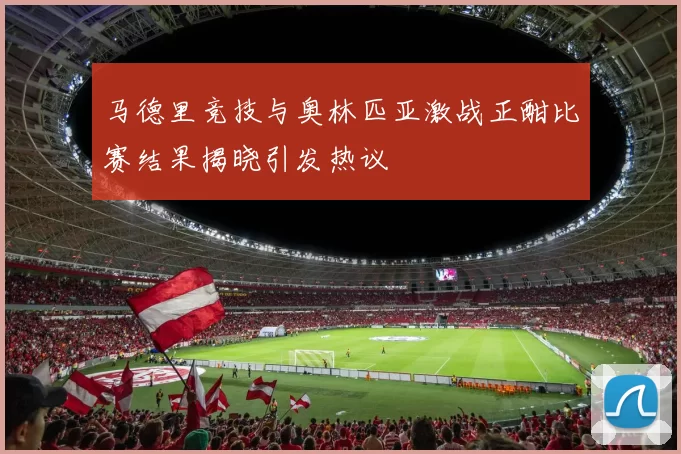 马德里竞技与奥林匹亚激战正酣比赛结果揭晓引发热议