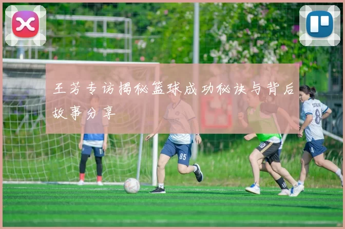 王芳专访揭秘篮球成功秘诀与背后故事分享