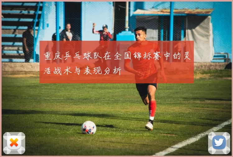 重庆乒乓球队在全国锦标赛中的灵活战术与表现分析