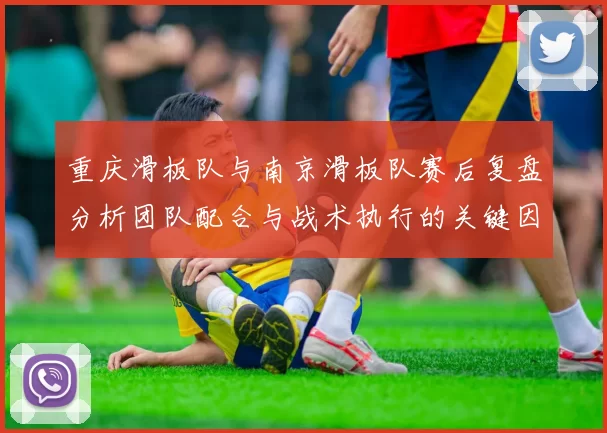 重庆滑板队与南京滑板队赛后复盘分析团队配合与战术执行的关键因素