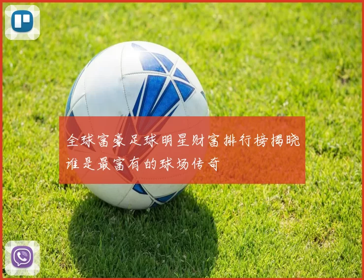 全球富豪足球明星财富排行榜揭晓谁是最富有的球场传奇