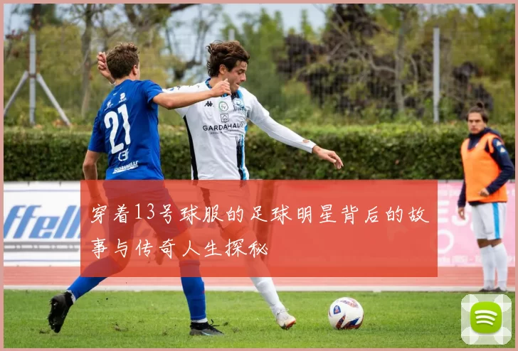 穿着13号球服的足球明星背后的故事与传奇人生探秘