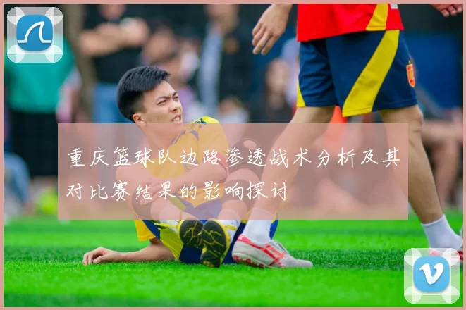 重庆篮球队边路渗透战术分析及其对比赛结果的影响探讨