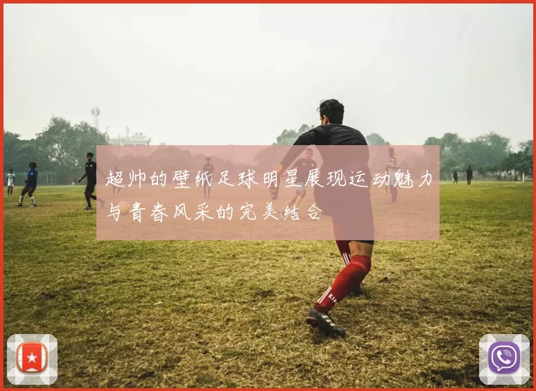 超帅的壁纸足球明星展现运动魅力与青春风采的完美结合