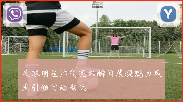 足球明星帅气亮相瞬间展现魅力风采引领时尚潮流