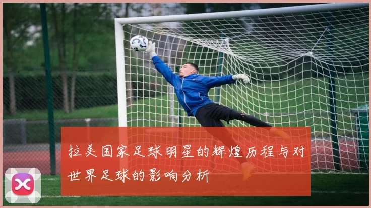 拉美国家足球明星的辉煌历程与对世界足球的影响分析