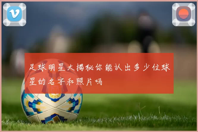 足球明星大揭秘你能认出多少位球星的名字和照片吗