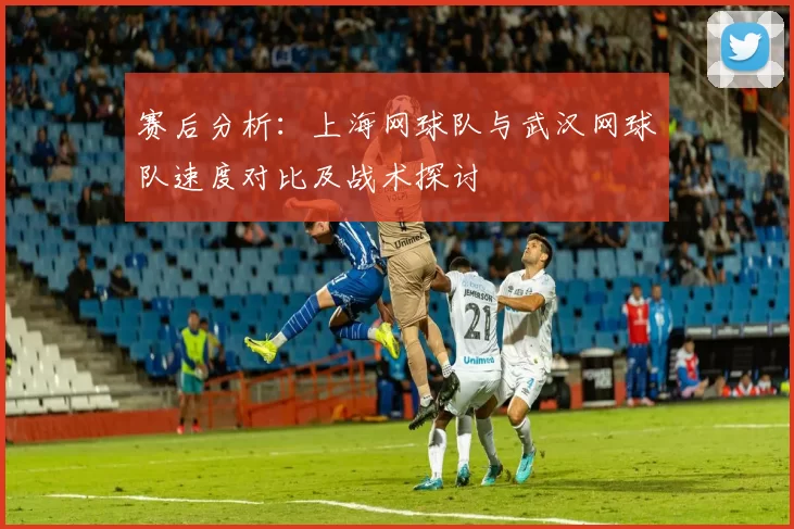 赛后分析：上海网球队与武汉网球队速度对比及战术探讨