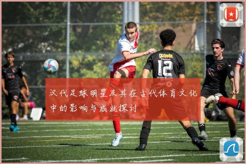 汉代足球明星及其在古代体育文化中的影响与成就探讨