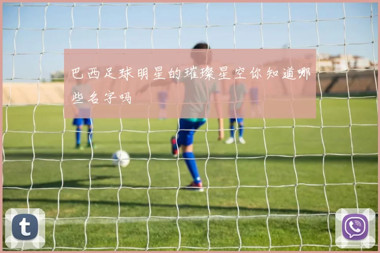 巴西足球明星的璀璨星空你知道哪些名字吗