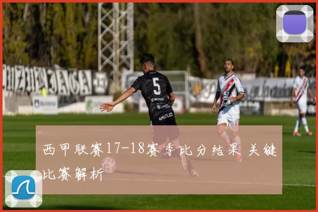 西甲联赛17-18赛季比分结果 关键比赛解析