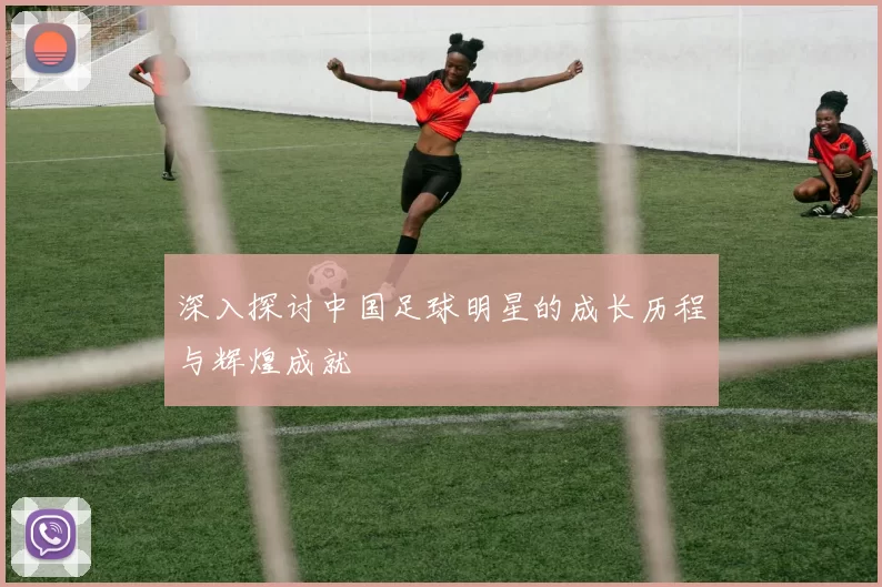 深入探讨中国足球明星的成长历程与辉煌成就