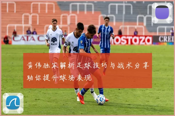黄伟独家解析足球技巧与战术分享助你提升球场表现