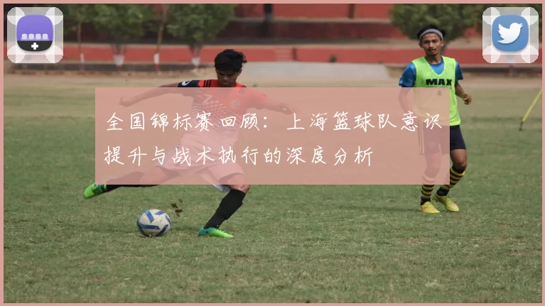 全国锦标赛回顾：上海篮球队意识提升与战术执行的深度分析