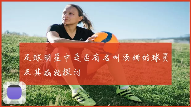 足球明星中是否有名叫汤姆的球员及其成就探讨