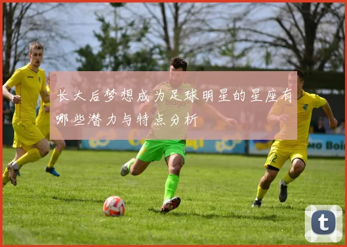 长大后梦想成为足球明星的星座有哪些潜力与特点分析