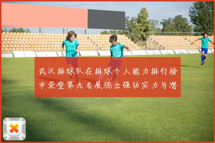 武汉排球队在排球个人能力排行榜中荣登第九名展现出强劲实力与潜力