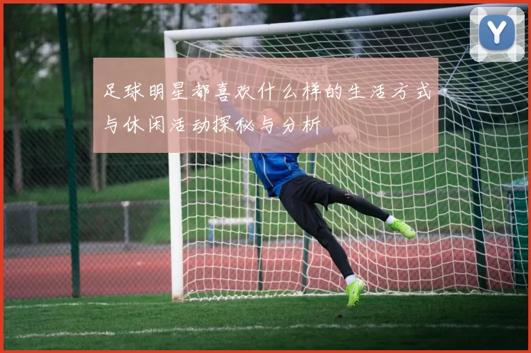足球明星都喜欢什么样的生活方式与休闲活动探秘与分析