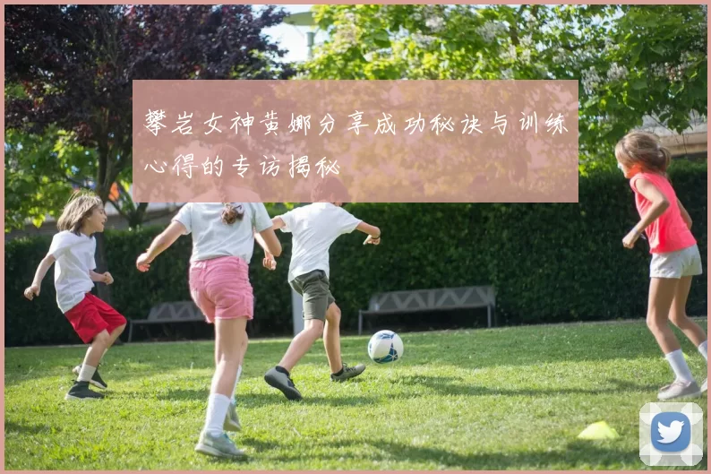 攀岩女神黄娜分享成功秘诀与训练心得的专访揭秘