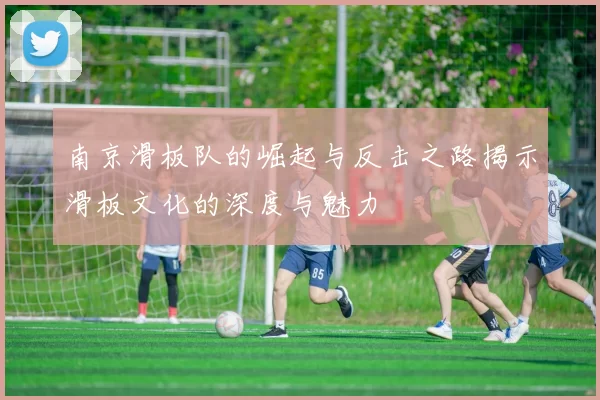 南京滑板队的崛起与反击之路揭示滑板文化的深度与魅力