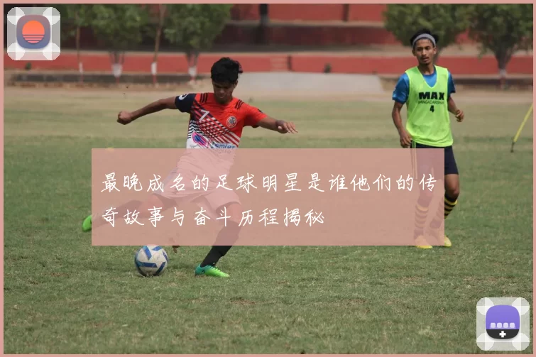 最晚成名的足球明星是谁他们的传奇故事与奋斗历程揭秘