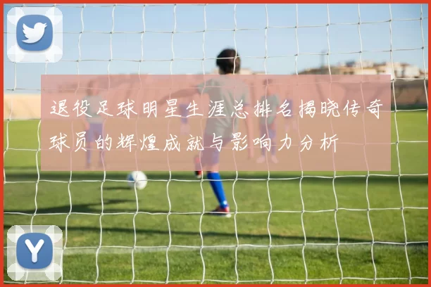 退役足球明星生涯总排名揭晓传奇球员的辉煌成就与影响力分析