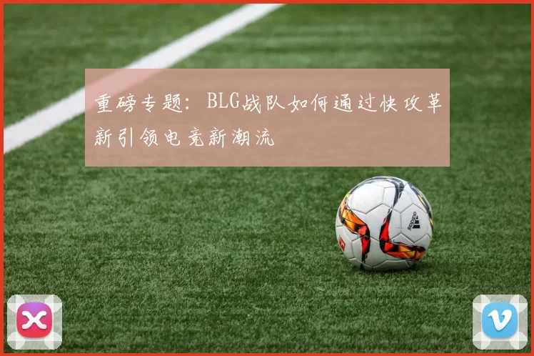重磅专题：BLG战队如何通过快攻革新引领电竞新潮流