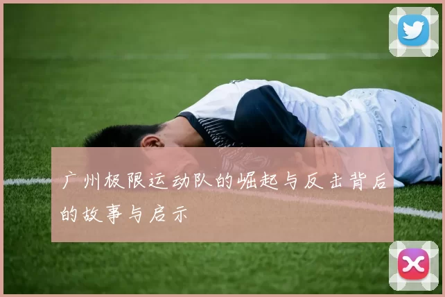广州极限运动队的崛起与反击背后的故事与启示