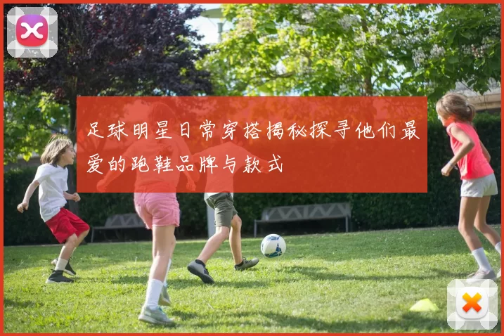足球明星日常穿搭揭秘探寻他们最爱的跑鞋品牌与款式