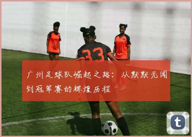 广州足球队崛起之路：从默默无闻到冠军赛的辉煌历程