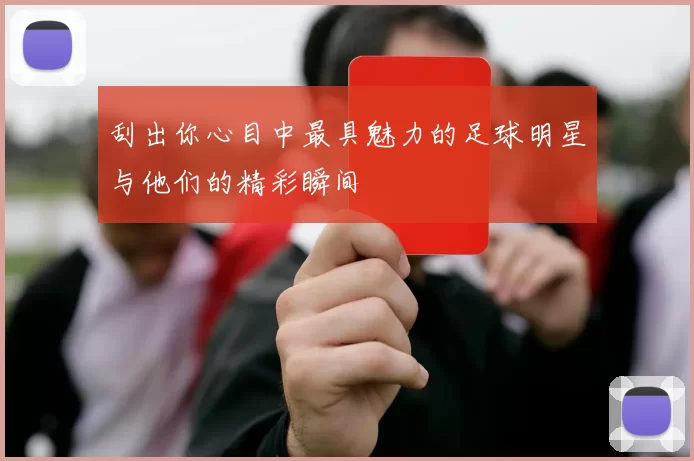 刮出你心目中最具魅力的足球明星与他们的精彩瞬间