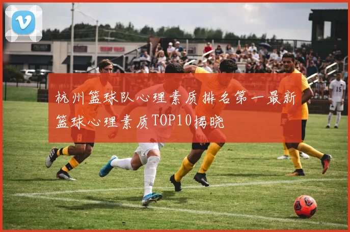 杭州篮球队心理素质排名第一最新篮球心理素质TOP10揭晓