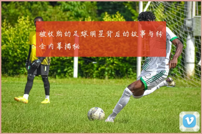 被收购的足球明星背后的故事与转会内幕揭秘