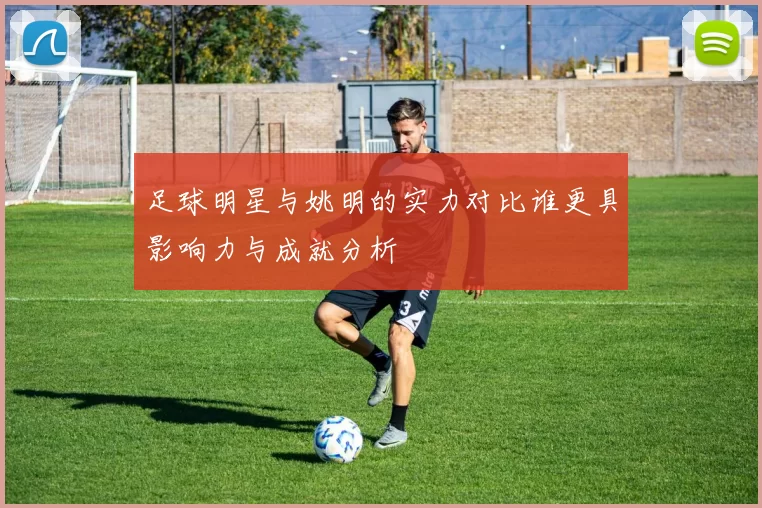 足球明星与姚明的实力对比谁更具影响力与成就分析